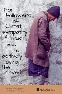 Link to Pinterest pin image of a hunched over homeless man with text that reads "For followers of Christ, sympathy must lead to actively loving the unloved". 