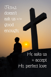 Silhouette of man sitting by cross at sunset with text that says Jesus doesn't ask us to be good enough; He asks us to accept His perfect love